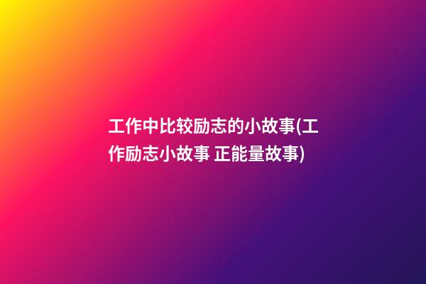 工作中比较励志的小故事(工作励志小故事 正能量故事)